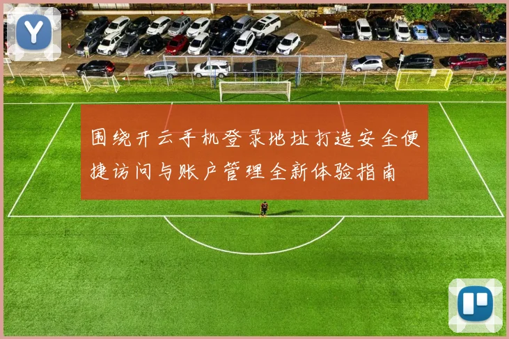 围绕开云手机登录地址打造安全便捷访问与账户管理全新体验指南