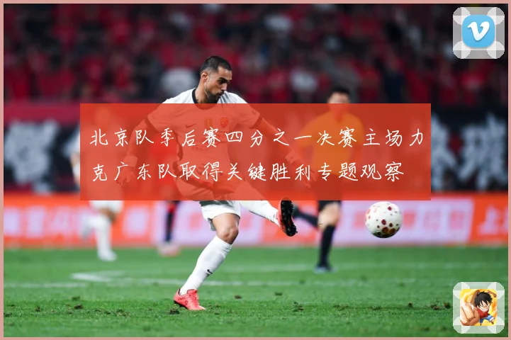 北京队季后赛四分之一决赛主场力克广东队取得关键胜利专题观察