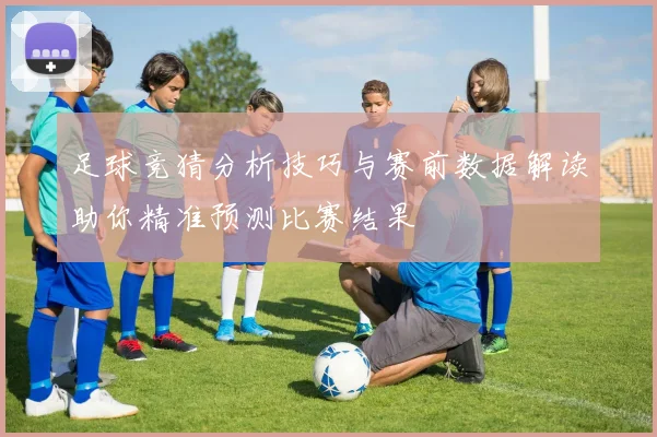 足球竞猜分析技巧与赛前数据解读助你精准预测比赛结果