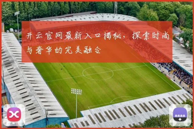 开云官网最新入口揭秘，探索时尚与奢华的完美融合