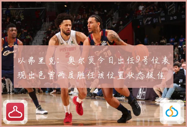 以弗里克：奥尔莫今日出任9号位表现出色曾两度胜任该位置状态极佳