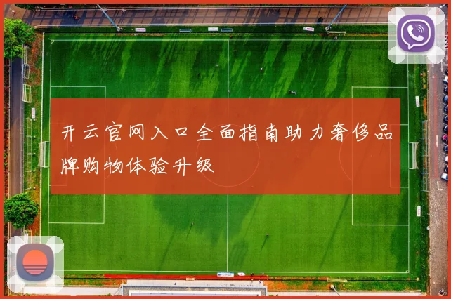 开云官网入口全面指南助力奢侈品牌购物体验升级