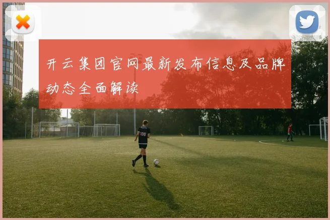 开云集团官网最新发布信息及品牌动态全面解读