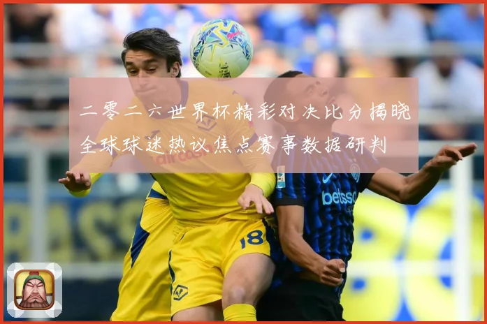 二零二六世界杯精彩对决比分揭晓全球球迷热议焦点赛事数据研判