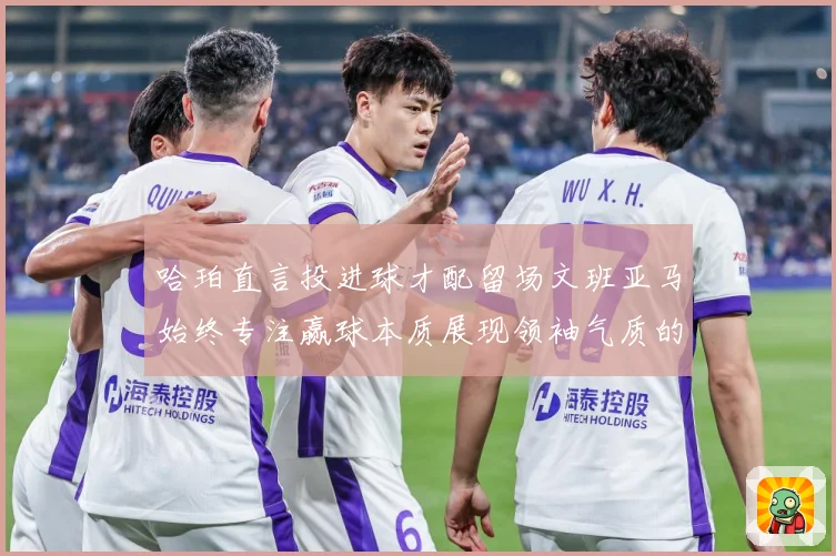 哈珀直言投进球才配留场文班亚马始终专注赢球本质展现领袖气质的