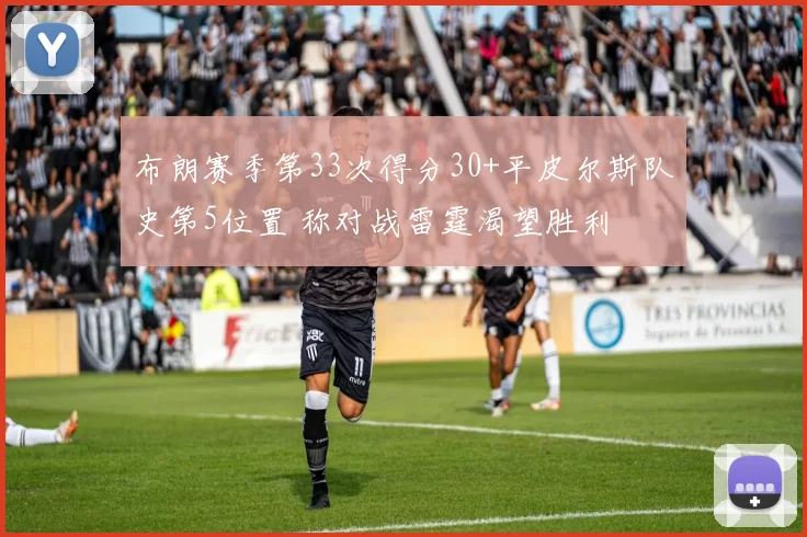 布朗赛季第33次得分30+平皮尔斯队史第5位置 称对战雷霆渴望胜利