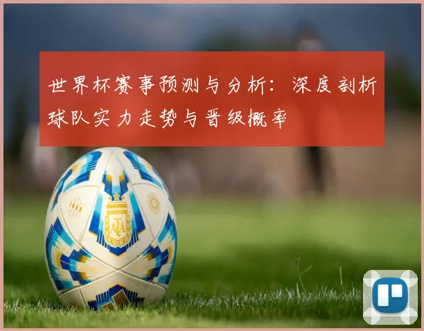 世界杯赛事预测与分析：深度剖析球队实力走势与晋级概率