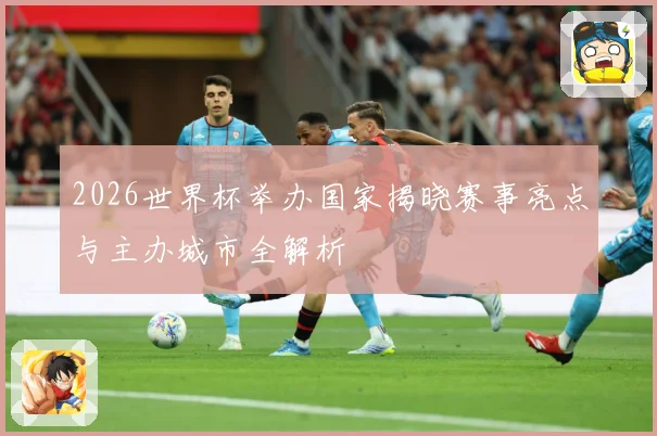 2026世界杯举办国家揭晓赛事亮点与主办城市全解析