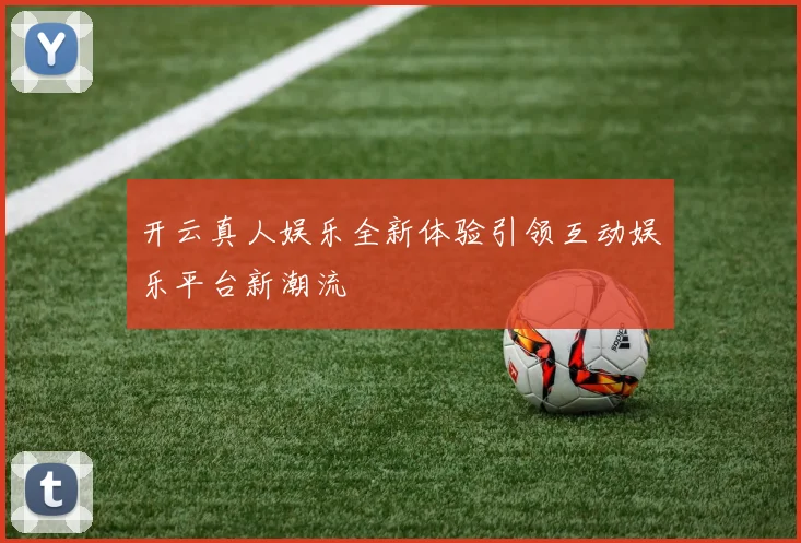 开云真人娱乐全新体验引领互动娱乐平台新潮流