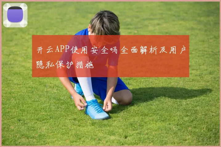 开云APP使用安全吗全面解析及用户隐私保护措施