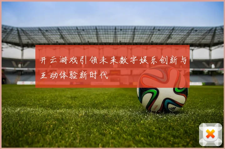开云游戏引领未来数字娱乐创新与互动体验新时代