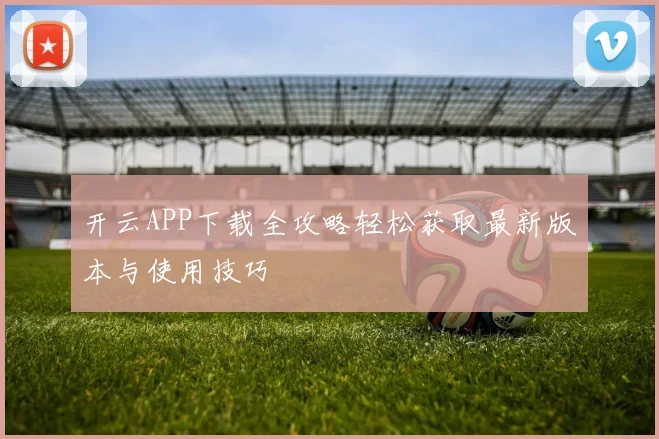 开云APP下载全攻略轻松获取最新版本与使用技巧