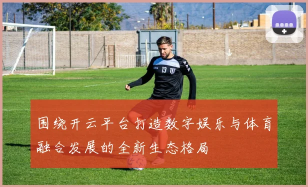 围绕开云平台打造数字娱乐与体育融合发展的全新生态格局