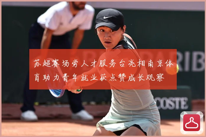 苏超赛场旁人才服务台亮相南京体育助力青年就业获点赞成长观察
