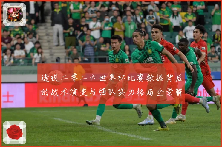 透视二零二六世界杯比赛数据背后的战术演变与强队实力格局全景解数据研判