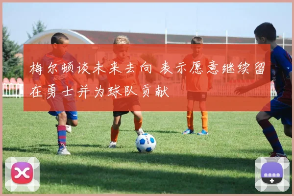 梅尔顿谈未来去向 表示愿意继续留在勇士并为球队贡献