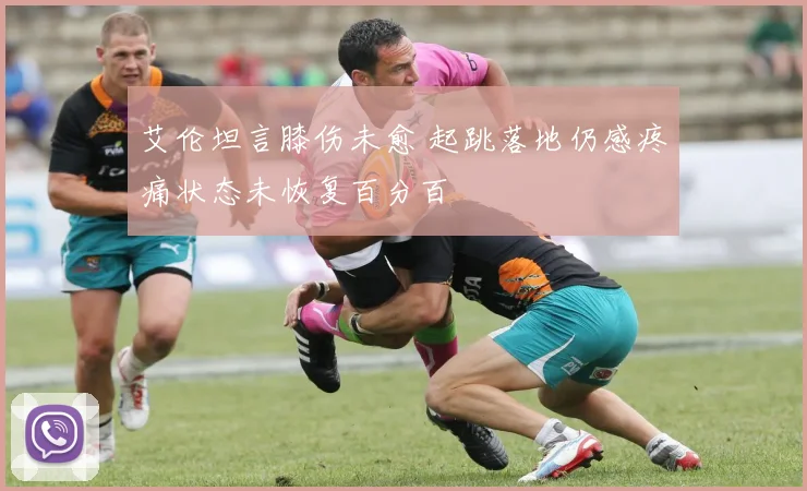艾伦坦言膝伤未愈 起跳落地仍感疼痛状态未恢复百分百