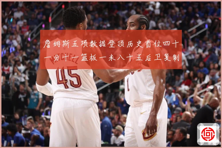 詹姆斯五项数据登顶历史首位四十一分十一篮板一米八十五后卫复制赛场复盘