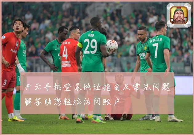 开云手机登录地址指南及常见问题解答助您轻松访问账户