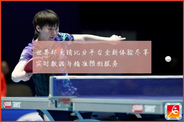 世界杯竞猜比分平台全新体验尽享实时数据与精准预测服务