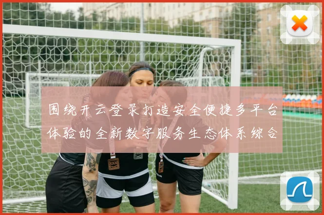 围绕开云登录打造安全便捷多平台体验的全新数字服务生态体系综合