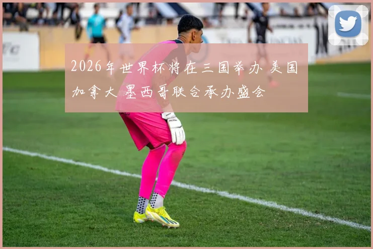2026年世界杯将在三国举办 美国 加拿大 墨西哥联合承办盛会
