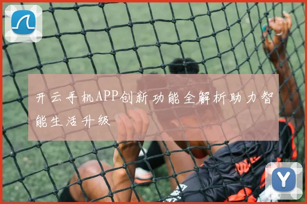 开云手机APP创新功能全解析助力智能生活升级