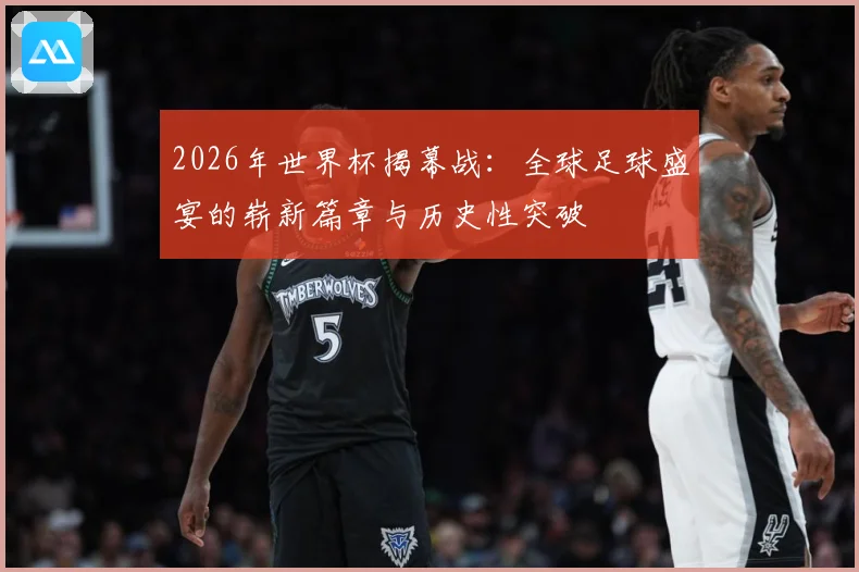 2026年世界杯揭幕战：全球足球盛宴的崭新篇章与历史性突破