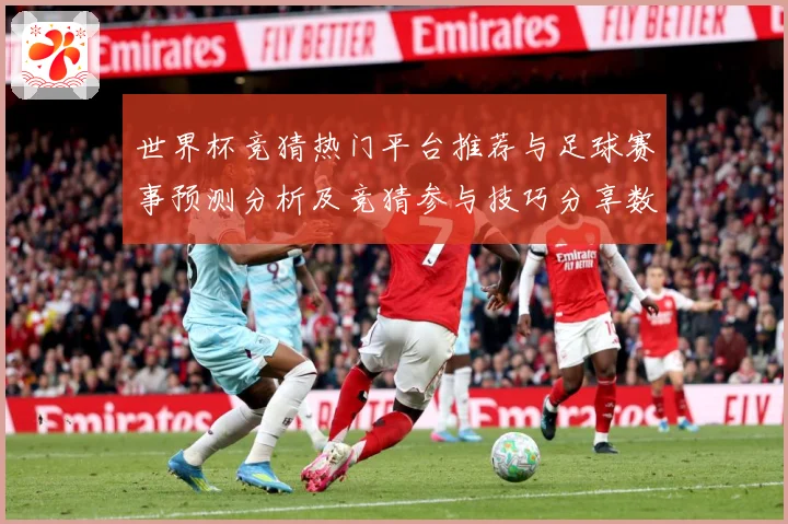 世界杯竞猜热门平台推荐与足球赛事预测分析及竞猜参与技巧分享数据研判