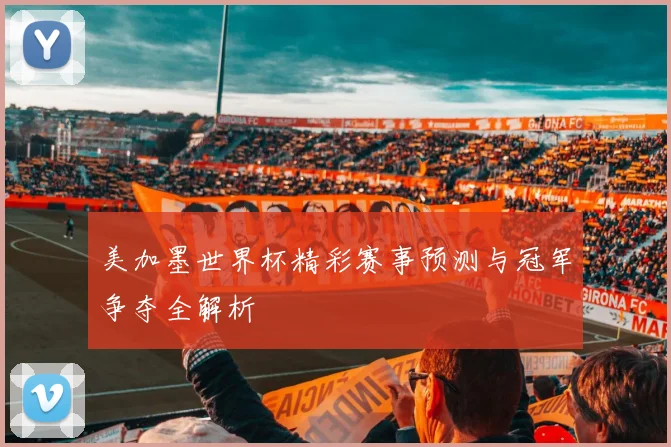 美加墨世界杯精彩赛事预测与冠军争夺全解析