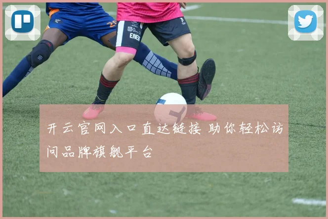 开云官网入口直达链接 助你轻松访问品牌旗舰平台
