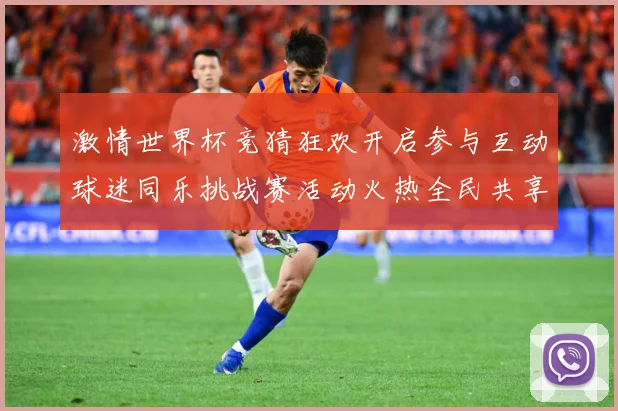 激情世界杯竞猜狂欢开启参与互动球迷同乐挑战赛活动火热全民共享数据研判