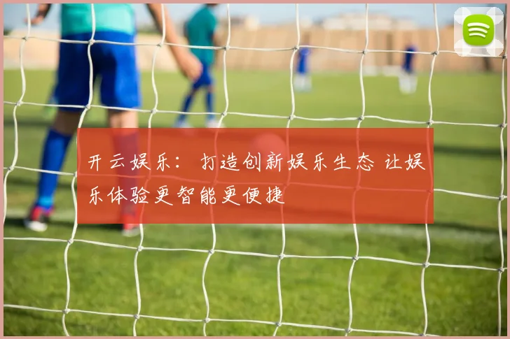 开云娱乐：打造创新娱乐生态 让娱乐体验更智能更便捷