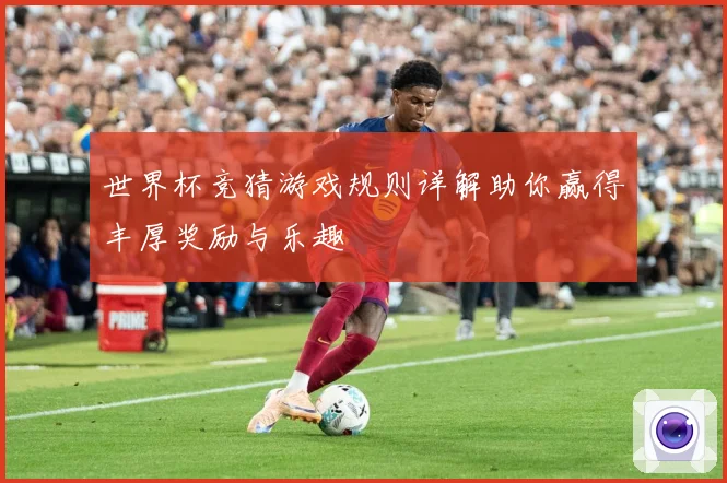 世界杯竞猜游戏规则详解助你赢得丰厚奖励与乐趣