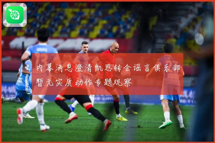 内幕消息澄清凯恩转会谣言俱乐部暂无实质动作专题观察