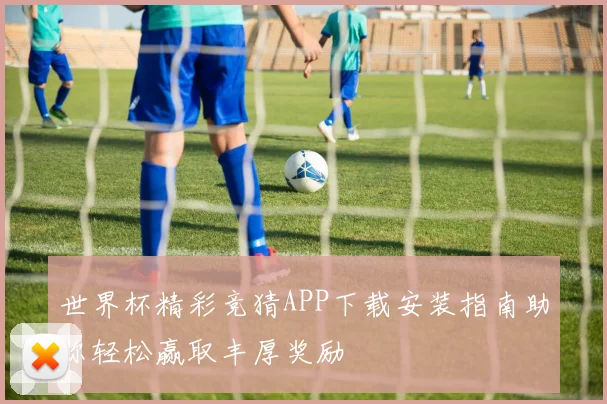 世界杯精彩竞猜APP下载安装指南助你轻松赢取丰厚奖励