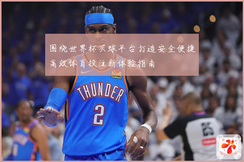 围绕世界杯买球平台打造安全便捷高效体育投注新体验指南