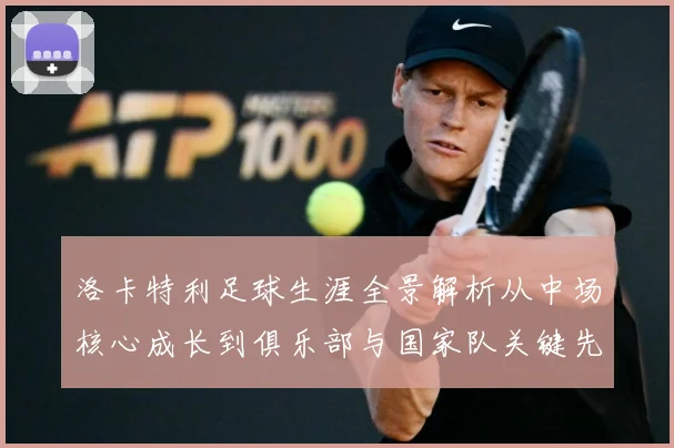 洛卡特利足球生涯全景解析从中场核心成长到俱乐部与国家队关键先生