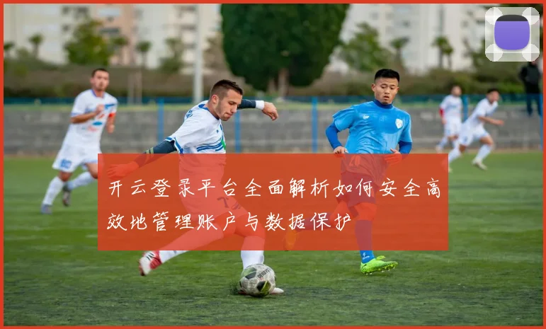 开云登录平台全面解析如何安全高效地管理账户与数据保护