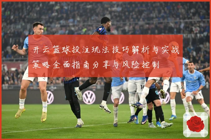 开云篮球投注玩法技巧解析与实战策略全面指南分享与风险控制