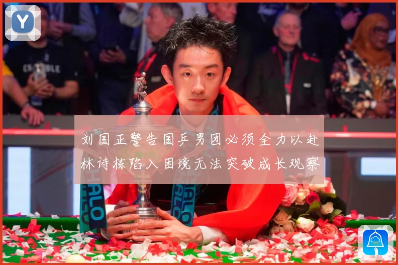 刘国正警告国乒男团必须全力以赴林诗栋陷入困境无法突破成长观察