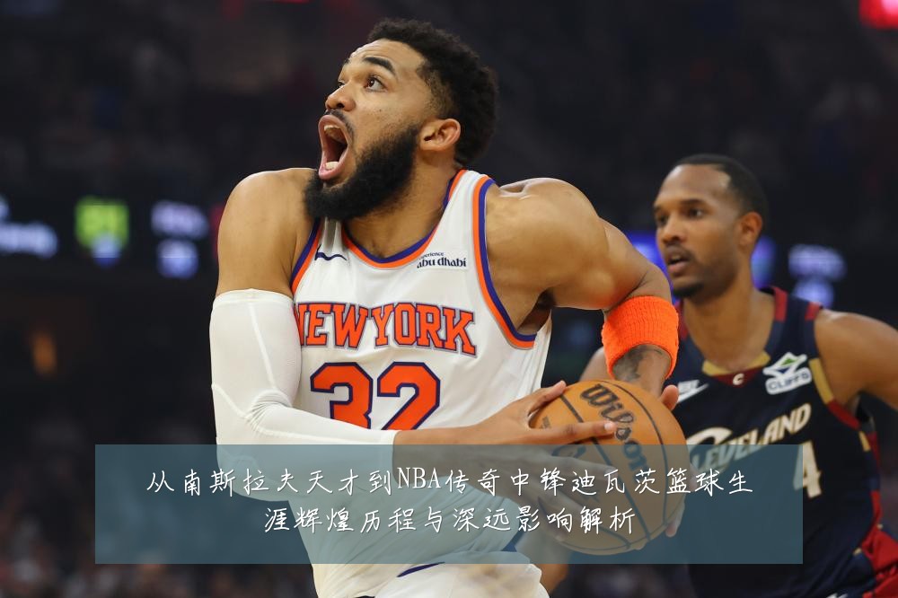 从南斯拉夫天才到NBA传奇中锋迪瓦茨篮球生涯辉煌历程与深远影响解析