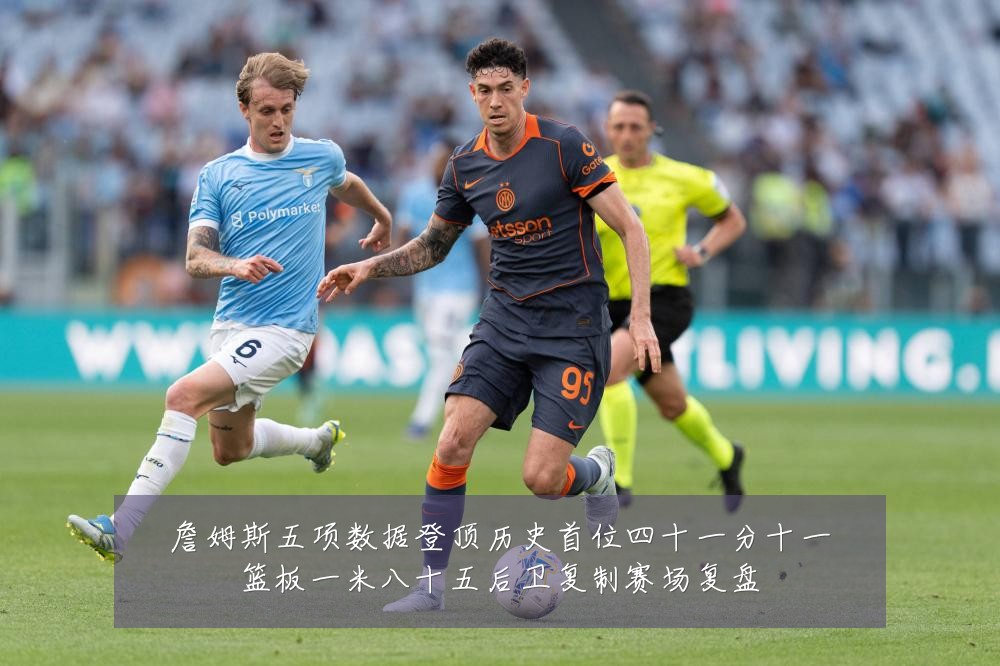 詹姆斯五项数据登顶历史首位四十一分十一篮板一米八十五后卫复制赛场复盘