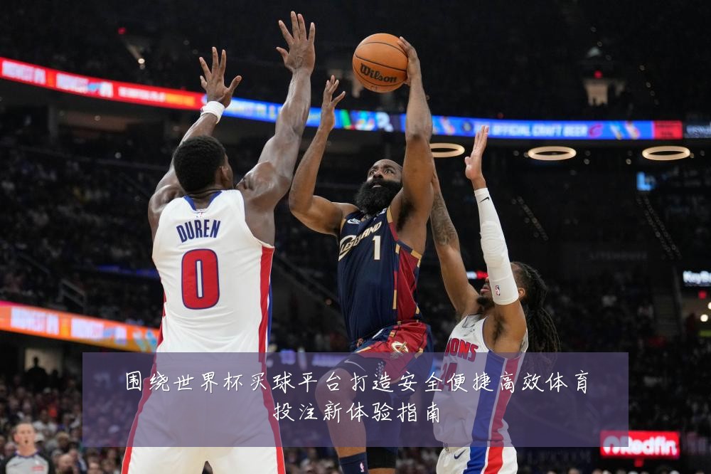 围绕世界杯买球平台打造安全便捷高效体育投注新体验指南