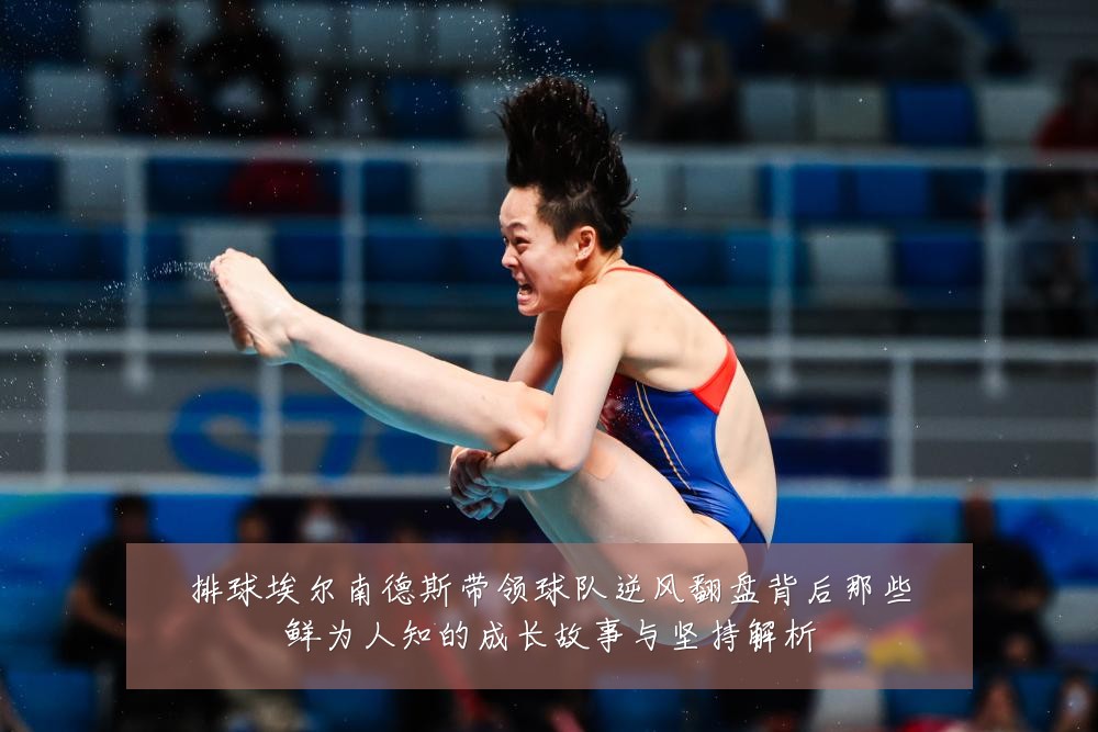 排球埃尔南德斯带领球队逆风翻盘背后那些鲜为人知的成长故事与坚持解析
