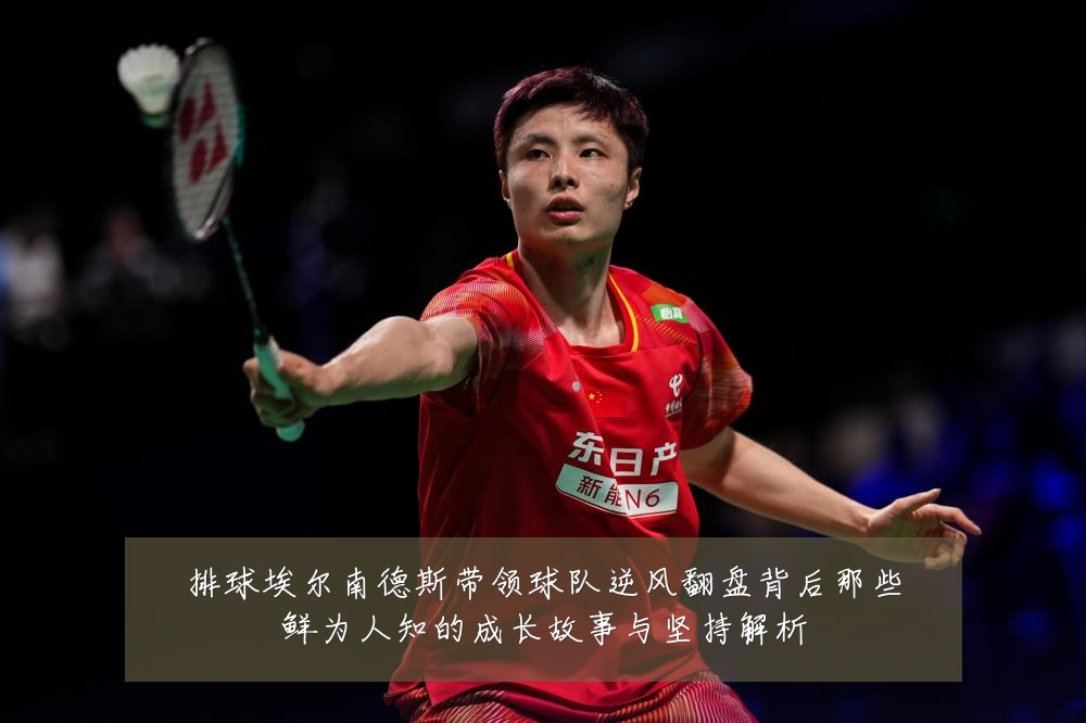 排球埃尔南德斯带领球队逆风翻盘背后那些鲜为人知的成长故事与坚持解析