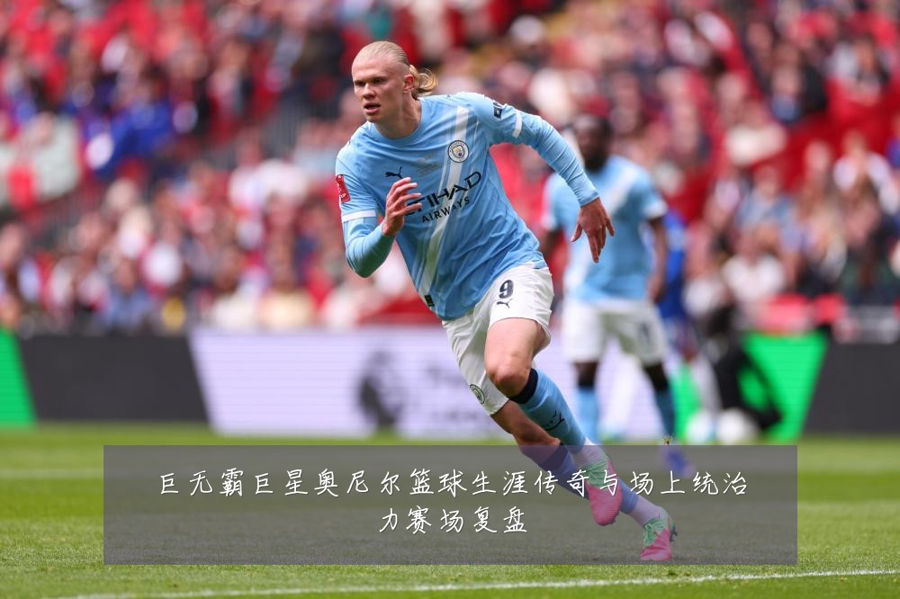 巨无霸巨星奥尼尔篮球生涯传奇与场上统治力赛场复盘