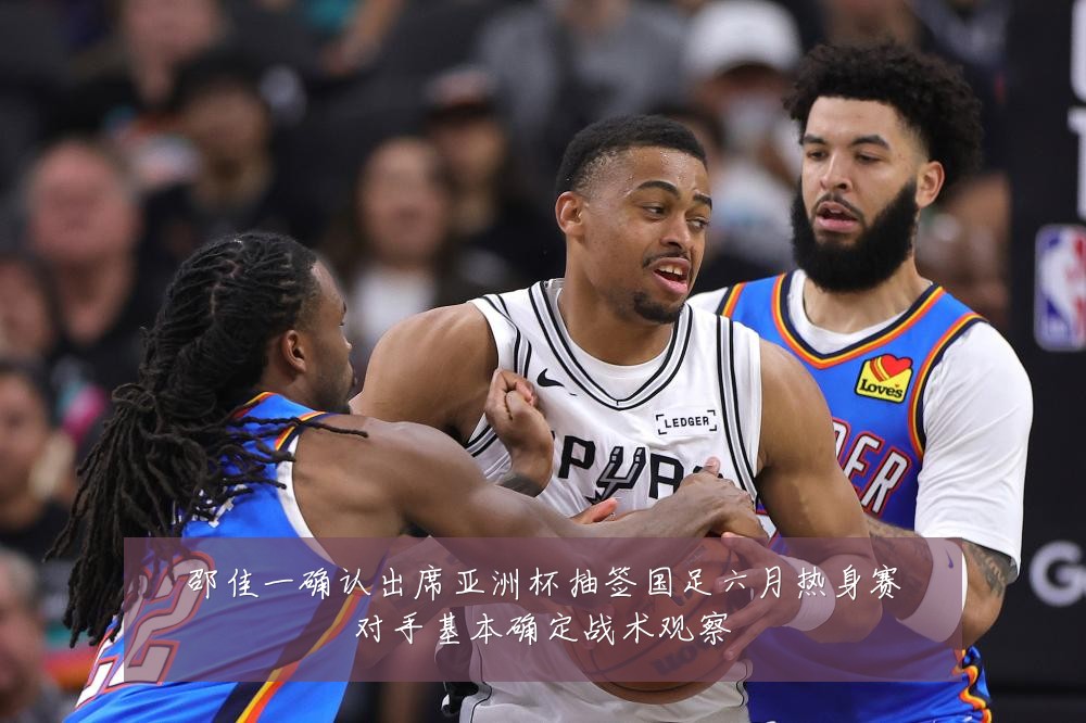 邵佳一确认出席亚洲杯抽签国足六月热身赛对手基本确定战术观察